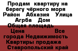 Продам  квартиру на берегу чёрного моря › Район ­ Абхазия › Улица ­ Агрба › Дом ­ 24 › Общая площадь ­ 54 › Цена ­ 2 300 000 - Все города Недвижимость » Квартиры продажа   . Ставропольский край,Железноводск г.